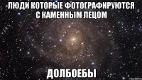 Люди которые фотографируются С каменным лецом Долбоебы