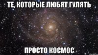 Те, которые любят гулять просто космос