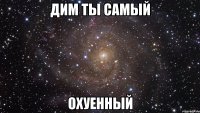 Дим ты самый охуенный