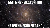 быть чучундрой так не очень если честно