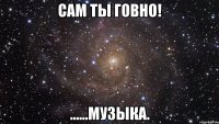 САМ ТЫ ГОВНО! ......МУЗЫКА.