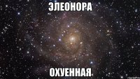 Элеонора Охуенная