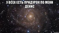 У всех есть придурок по мени Денис 