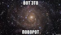 ВОТ ЭТО ПОВОРОТ