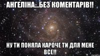 Ангеліна...без коментарів!! ну ти поняла кароче ти для мене все!!