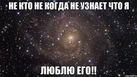 не кто не когда не узнает что я Люблю его!!