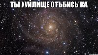 Ты хуйлище отъбись ка 