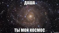 Даша Ты мой космос