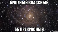 Бешеный,классный 6Б прекрасный