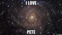 I LOVE PETE