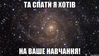 Та спати я хотів на ваше навчання!