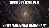 Космос? Пустота! Интересный чай, наполняет!