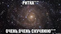 Ритка"*" Очень,очень скучяюю"*"