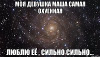 Моя девушка МАША самая охуенная Люблю её , сильно сильно...