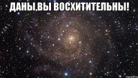 Даны,вы восхитительны! 