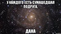 У каждого есть сумашедшая подруга, Дана