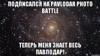 Подписался на Pavlodar Photo Battle Теперь меня знает весь Павлодар!