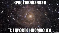 Кристяяяяяяяяя Ты просто космос:))))