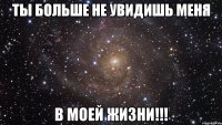 Ты больше не увидишь меня В моей жизни!!!