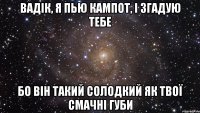 Вадік, я пью кампот, і згадую тебе бо він такий солодкий як твої смачні губи