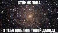 Станислава Я тебя люблю!) товой Давид)