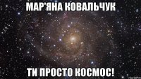 МАР'ЯНА КОВАЛЬЧУК ТИ ПРОСТО КОСМОС!