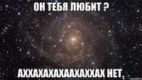 он тебя любит ? аххахахахаахаххах нет.