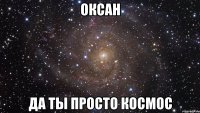 оксан да ты просто космос