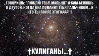 Говоришь: "люблю тебя, малыш", а сам бежишь к другой, когда она поманит тебя пальчиком... И кто ты после этого???!!! †ХулИганы...†