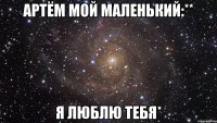 артём мой маленький:** я люблю тебя*