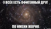 У всех есть офигенный друг по имени Жорик