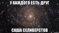 У каждого есть друг Саша селиверстов