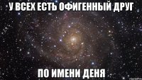 у всех есть офигенный друг по имени деня