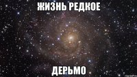 жизнь редкое ДЕРЬМО