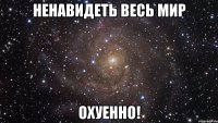 ненавидеть весь мир охуенно!