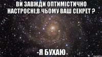 ви завжди оптимістично настроєні,в чьому ваш секрет ? -я бухаю