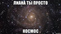 Лиана ты просто КОСМОС