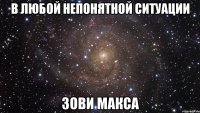 В ЛЮБОЙ НЕПОНЯТНОЙ СИТУАЦИИ ЗОВИ МАКСА