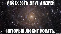 У всех есть друг, Андрей Который любит сосать.