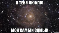 Я тебя ЛЮБЛЮ мой самый самый