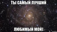 Ты самый лучший любимый мой)