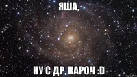 ЯША, НУ С ДР, КАРОЧ :D