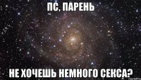 пс, парень не хочешь немного секса?