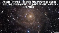 Альберт попал в глубокую яму и чудом вылез из нее. "Чудес не бывает" - подумал Альберт и залез обратно. 