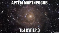 Артём Мартиросов Ты супер:3