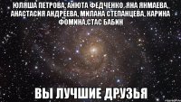 Юляша Петрова, Анюта Федченко, Яна Янмаева, Анастасия Андреева, Милана Степанцева, Карина Фомина,Стас Бабин Вы лучшие друзья