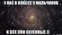 у нас в классе 9 мальчиков и все они ОХУЕННЫЕ ))❤️