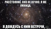 Расстояние, оно не вечно. Я же умница, Я дождусь с ним встречи..☺