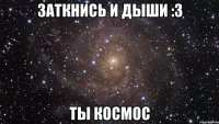 Заткнись и дыши :3 ты космос