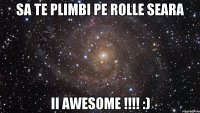 Sa te plimbi pe rolle seara ii awesome !!!! :)